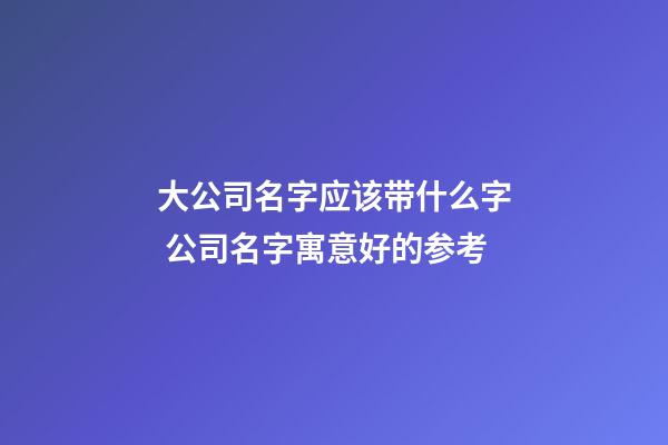 大公司名字应该带什么字 公司名字寓意好的参考